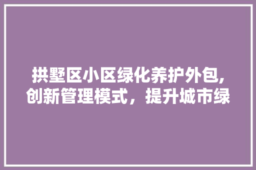拱墅区小区绿化养护外包,创新管理模式，提升城市绿化品质 土壤施肥