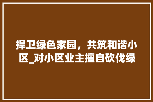捍卫绿色家园，共筑和谐小区_对小区业主擅自砍伐绿化行为的反思与倡议