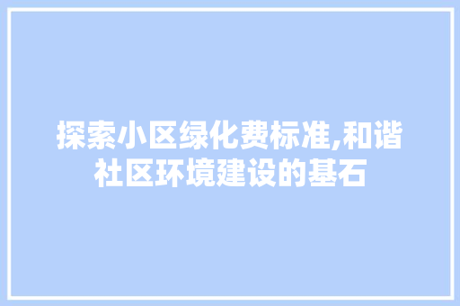 探索小区绿化费标准,和谐社区环境建设的基石 土壤施肥