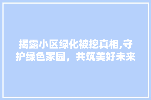 揭露小区绿化被挖真相,守护绿色家园，共筑美好未来 花朵知识