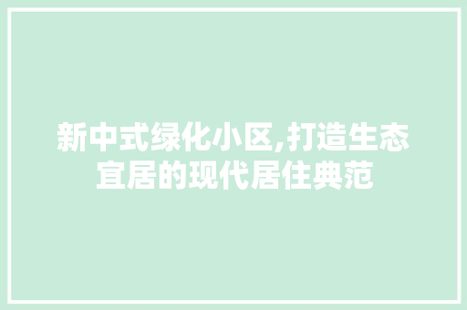 新中式绿化小区,打造生态宜居的现代居住典范