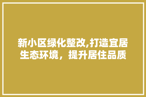 新小区绿化整改,打造宜居生态环境，提升居住品质 土壤施肥