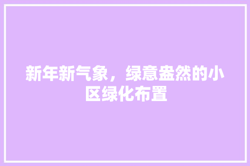 新年新气象，绿意盎然的小区绿化布置 花朵知识