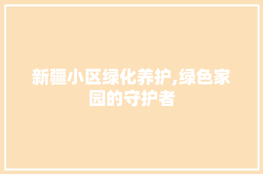 新疆小区绿化养护,绿色家园的守护者 土壤施肥