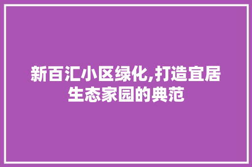 新百汇小区绿化,打造宜居生态家园的典范 土壤施肥 新百汇小区绿化,打造宜居生态家园的典范 土壤施肥
