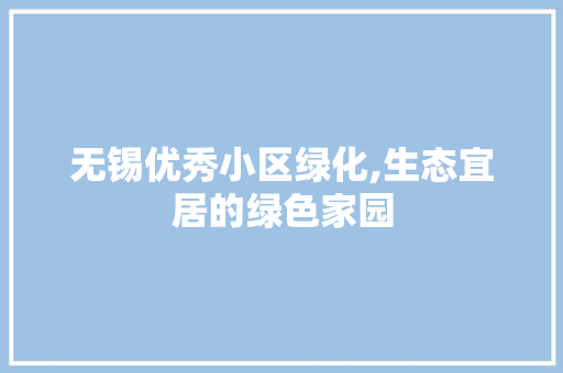 无锡优秀小区绿化,生态宜居的绿色家园