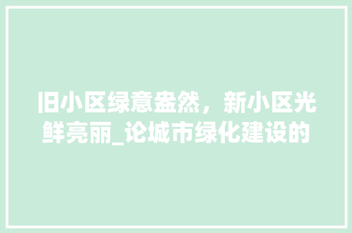 旧小区绿意盎然，新小区光鲜亮丽_论城市绿化建设的变迁与反思 花朵知识