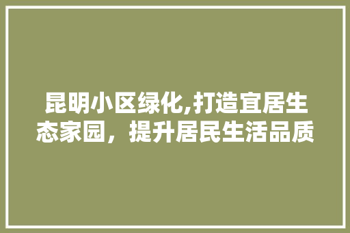 昆明小区绿化,打造宜居生态家园，提升居民生活品质