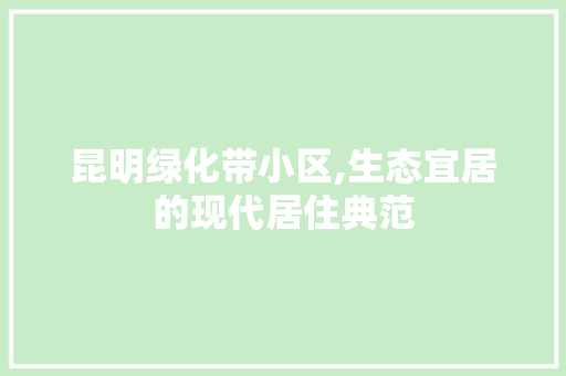 昆明绿化带小区,生态宜居的现代居住典范