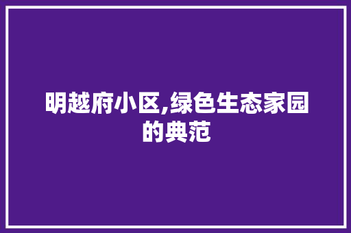 明越府小区,绿色生态家园的典范 花朵知识 明越府小区,绿色生态家园的典范 花朵知识