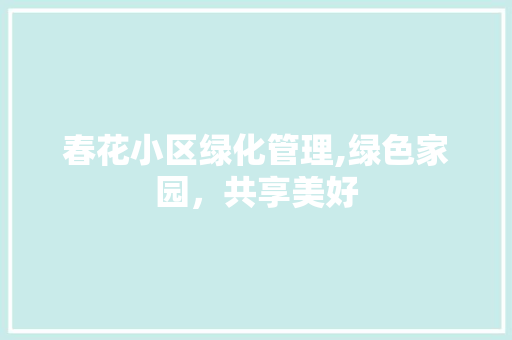 春花小区绿化管理,绿色家园，共享美好