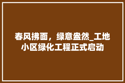 春风拂面，绿意盎然_工地小区绿化工程正式启动