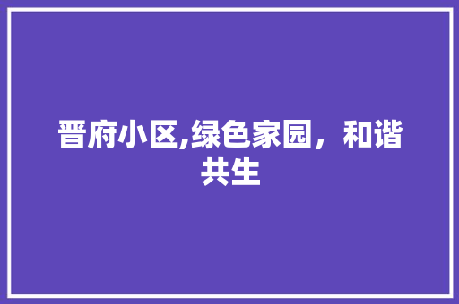 晋府小区,绿色家园，和谐共生 农业常识