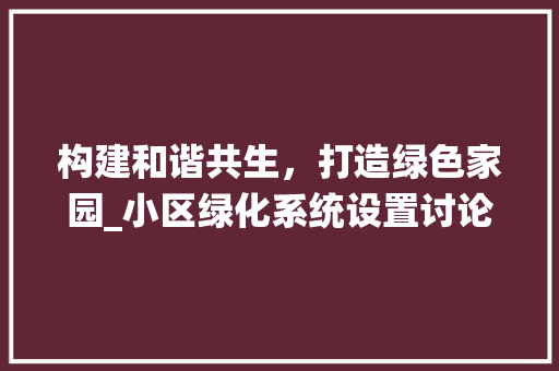 构建和谐共生，打造绿色家园_小区绿化系统设置讨论 农业常识