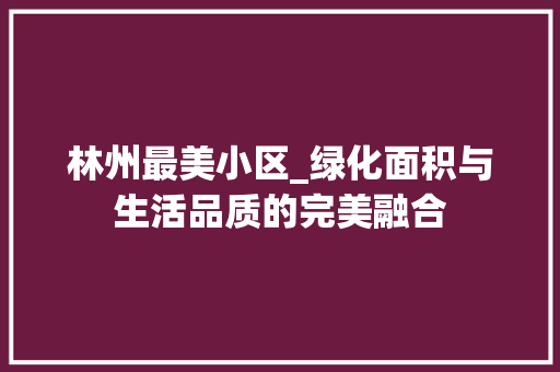 林州最美小区_绿化面积与生活品质的完美融合 农业常识