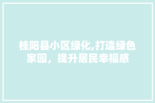 桂阳县小区绿化,打造绿色家园，提升居民幸福感 农业常识
