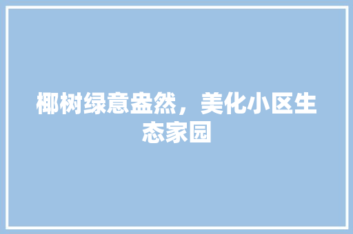 椰树绿意盎然，美化小区生态家园 植物种类