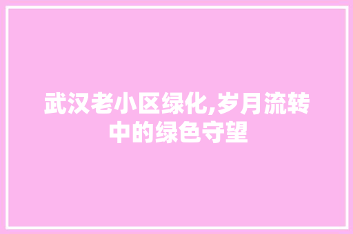 武汉老小区绿化,岁月流转中的绿色守望 土壤施肥
