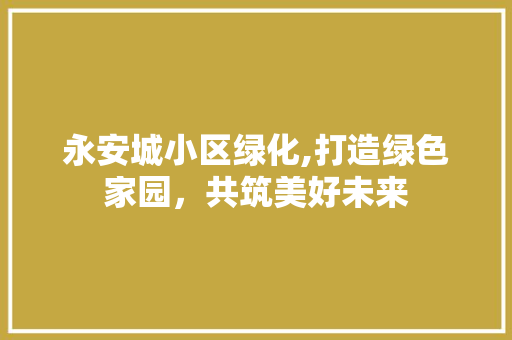 永安城小区绿化,打造绿色家园，共筑美好未来