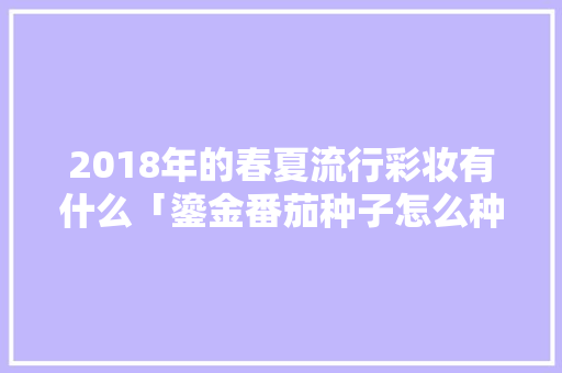 2018年的春夏流行彩妆有什么「鎏金番茄种子怎么种植的视频」