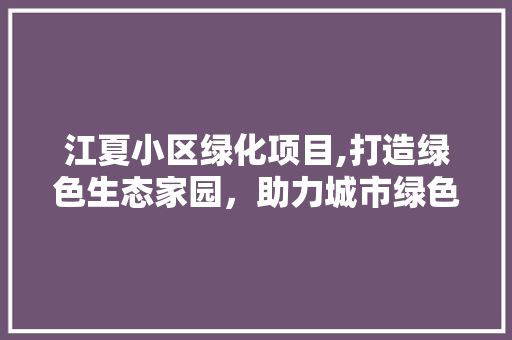 江夏小区绿化项目,打造绿色生态家园，助力城市绿色发展 植物种类