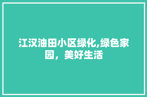 江汉油田小区绿化,绿色家园，美好生活 花朵知识