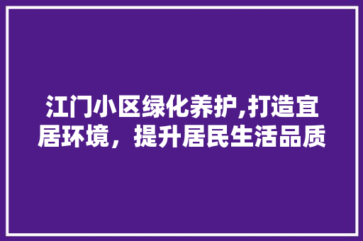 江门小区绿化养护,打造宜居环境，提升居民生活品质