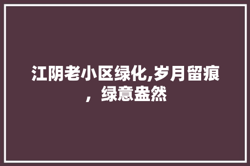 江阴老小区绿化,岁月留痕，绿意盎然