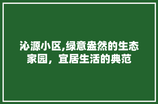 沁源小区,绿意盎然的生态家园，宜居生活的典范 种植技巧
