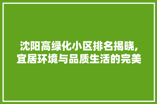 沈阳高绿化小区排名揭晓,宜居环境与品质生活的完美融合