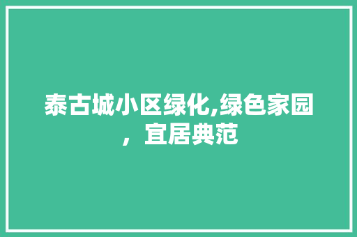 泰古城小区绿化,绿色家园，宜居典范 植物种类