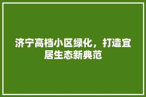 济宁高档小区绿化,打造宜居生态新典范 番茄种植技巧 济宁高档小区绿化,打造宜居生态新典范 番茄种植技巧
