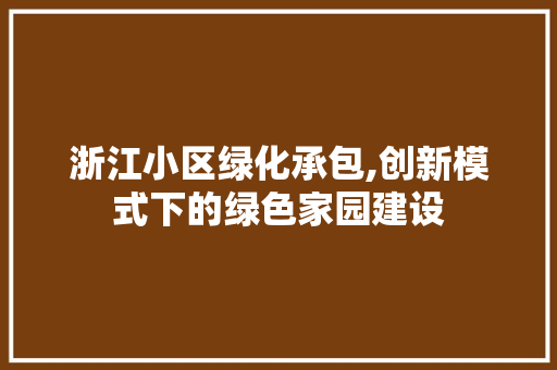 浙江小区绿化承包,创新模式下的绿色家园建设