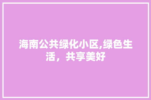 海南公共绿化小区,绿色生活，共享美好 农业常识