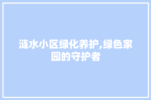 涟水小区绿化养护,绿色家园的守护者 花朵知识 涟水小区绿化养护,绿色家园的守护者 花朵知识