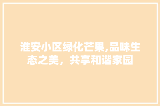 淮安小区绿化芒果,品味生态之美，共享和谐家园