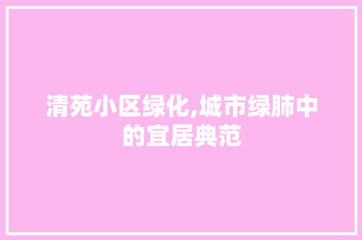 清苑小区绿化,城市绿肺中的宜居典范 农业常识 清苑小区绿化,城市绿肺中的宜居典范 农业常识