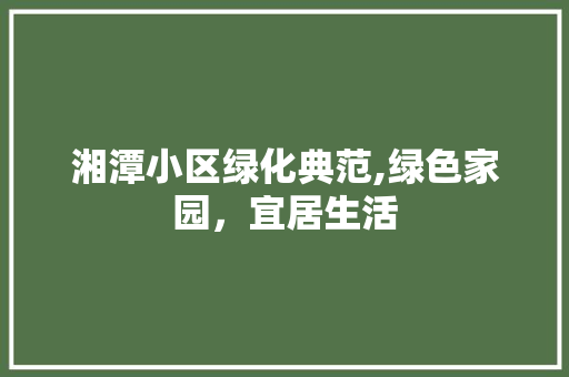 湘潭小区绿化典范,绿色家园，宜居生活