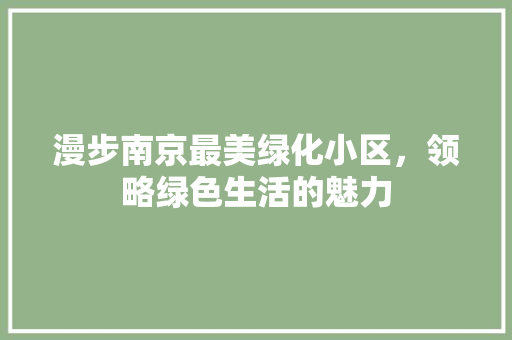 漫步南京最美绿化小区，领略绿色生活的魅力