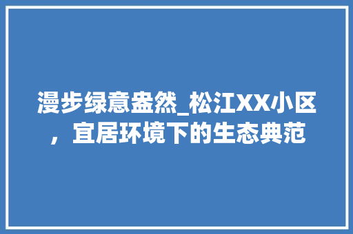漫步绿意盎然_松江XX小区，宜居环境下的生态典范