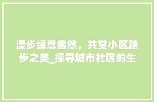 漫步绿意盎然，共赏小区踏步之美_探寻城市社区的生态宜居之路
