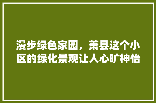 漫步绿色家园，萧县这个小区的绿化景观让人心旷神怡_介绍萧县XX小区的绿化优势 花朵知识