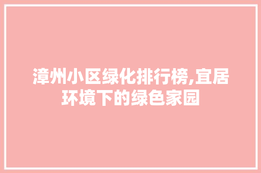 漳州小区绿化排行榜,宜居环境下的绿色家园 农业常识 漳州小区绿化排行榜,宜居环境下的绿色家园 农业常识