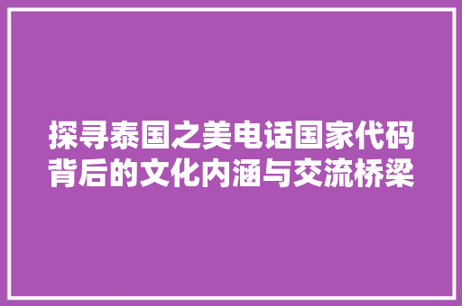 探寻泰国之美电话国家代码背后的文化内涵与交流桥梁