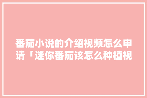 番茄小说的介绍视频怎么申请「迷你番茄该怎么种植视频教程」 番茄小说的介绍视频怎么申请「迷你番茄该怎么种植视频教程」 番茄病虫害防治
