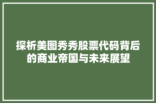 探析美图秀秀股票代码背后的商业帝国与未来展望
