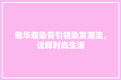 施华蔻染膏引领染发潮流，诠释时尚生活