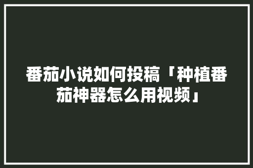 番茄小说如何投稿「种植番茄神器怎么用视频」