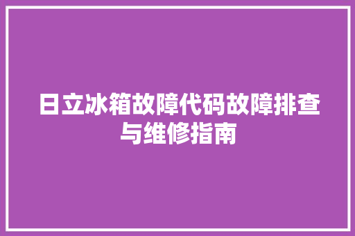 日立冰箱故障代码故障排查与维修指南
