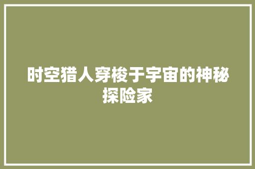 时空猎人穿梭于宇宙的神秘探险家